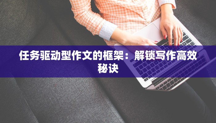 任务驱动型作文的框架:解锁写作高效秘诀 任务驱动型作文的框架:解锁写作高效秘诀