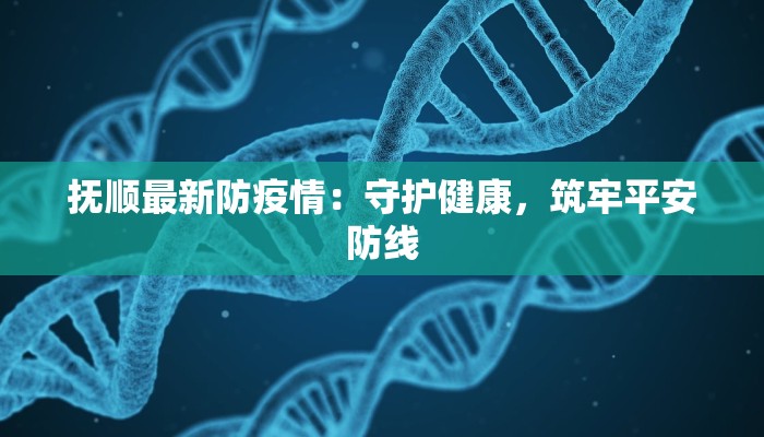 抚顺最新防疫情:守护健康,筑牢平安防线 抚顺最新防疫情:守护健康,筑牢平安防线