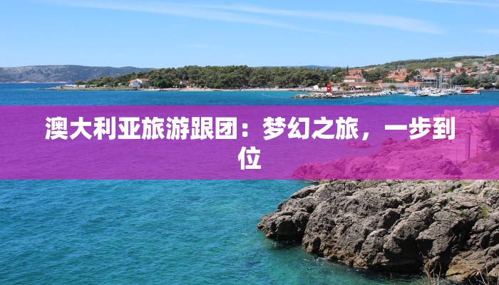 澳大利亚旅游跟团:梦幻之旅,一步到位 澳大利亚旅游跟团:梦幻之旅,一步到位