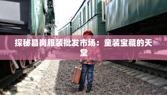 探秘昌岗服装批发市场：童装宝藏的天堂
