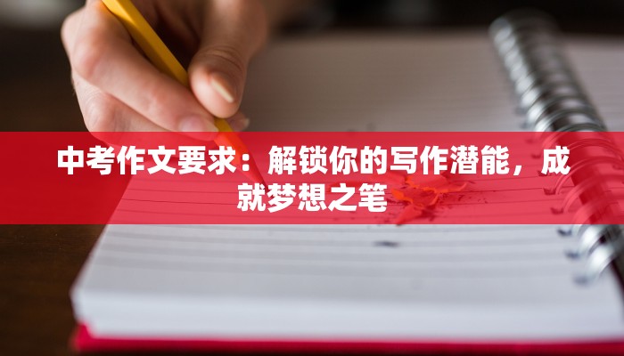 中考作文要求：解锁你的写作潜能，成就梦想之笔