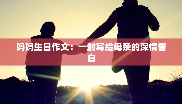 妈妈生日作文：一封写给母亲的深情告白