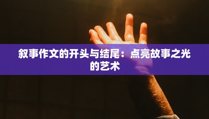 叙事作文的开头与结尾：点亮故事之光的艺术