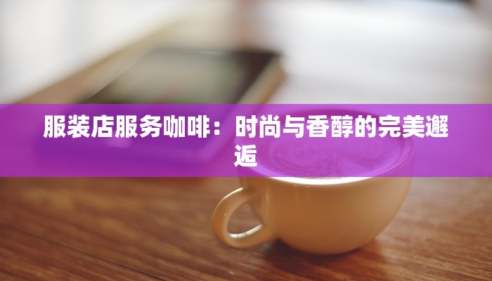 服装店服务咖啡：时尚与香醇的完美邂逅