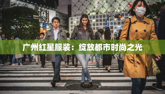 广州红星服装：绽放都市时尚之光