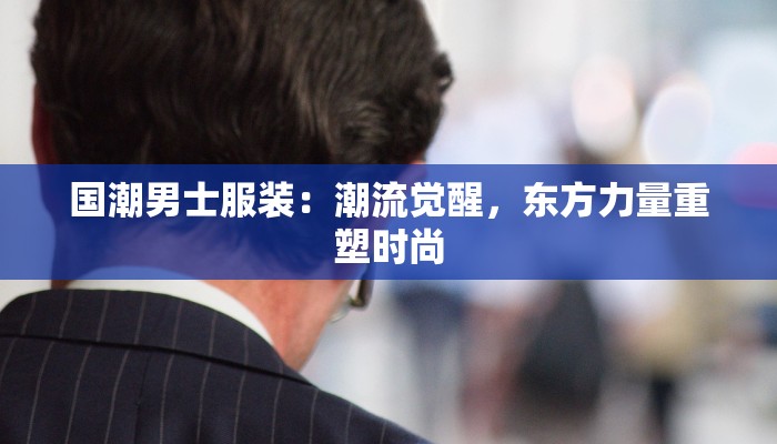 国潮男士服装：潮流觉醒，东方力量重塑时尚