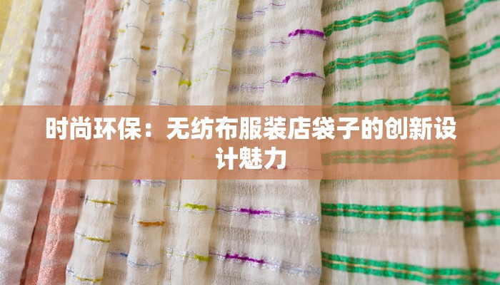 时尚环保：无纺布服装店袋子的创新设计魅力