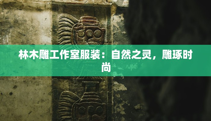 林木雕工作室服装：自然之灵，雕琢时尚