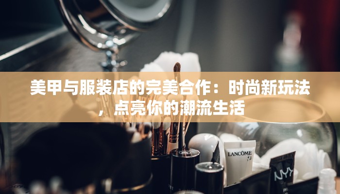 美甲与服装店的完美合作：时尚新玩法，点亮你的潮流生活