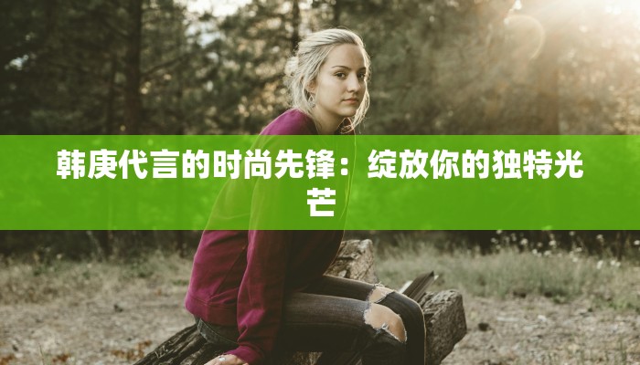 韩庚代言的时尚先锋：绽放你的独特光芒