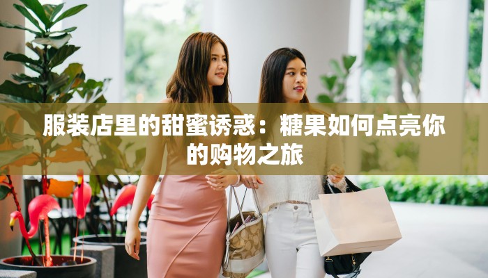 服装店里的甜蜜诱惑：糖果如何点亮你的购物之旅
