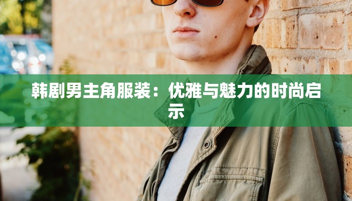 韩剧男主角服装：优雅与魅力的时尚启示