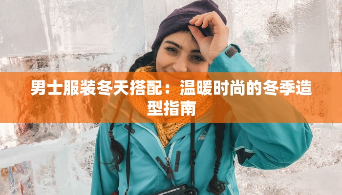 男士服装冬天搭配：温暖时尚的冬季造型指南