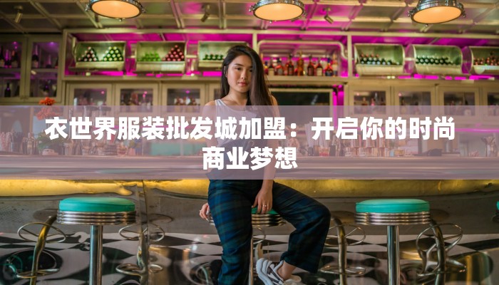 衣世界服装批发城加盟：开启你的时尚商业梦想