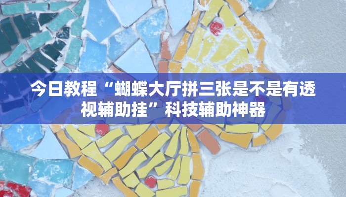 今日教程“蝴蝶大厅拼三张是不是有透视辅助挂”科技辅助神器 今日教程“蝴蝶大厅拼三张是不是有透视辅助挂”科技辅助神器