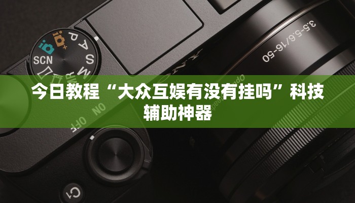 今日教程“大众互娱有没有挂吗”科技辅助神器 今日教程“大众互娱有没有挂吗”科技辅助神器