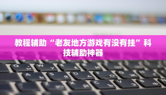 教程辅助“老友地方游戏有没有挂”科技辅助神器