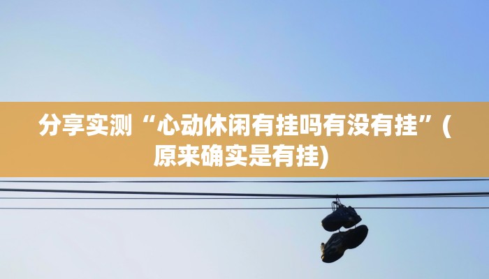 分享实测“心动休闲有挂吗有没有挂”(原来确实是有挂) 