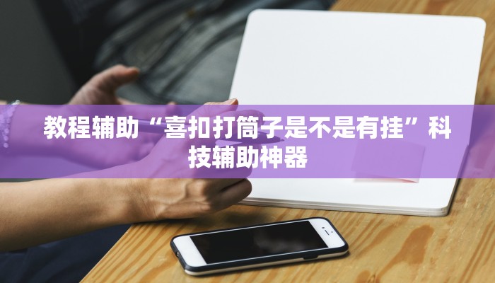 教程辅助“喜扣打筒子是不是有挂”科技辅助神器 教程辅助“喜扣打筒子是不是有挂”科技辅助神器