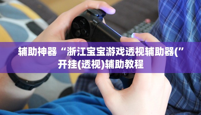 辅助神器“浙江宝宝游戏透视辅助器(”开挂(透视)辅助教程