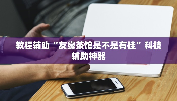 教程辅助“友缘茶馆是不是有挂”科技辅助神器 教程辅助“友缘茶馆是不是有挂”科技辅助神器