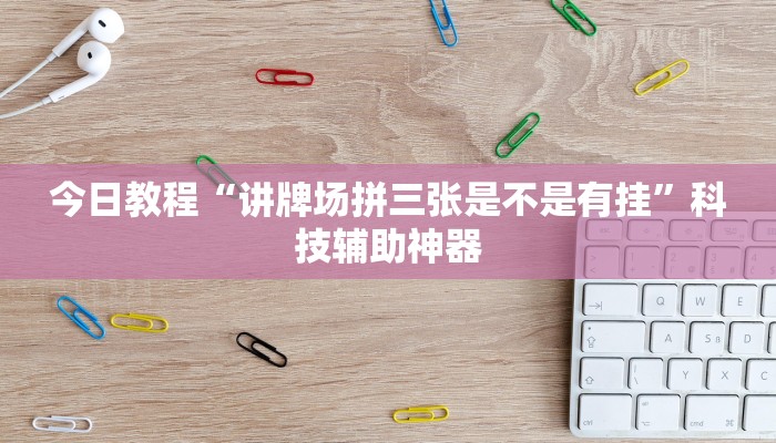 今日教程“讲牌场拼三张是不是有挂”科技辅助神器