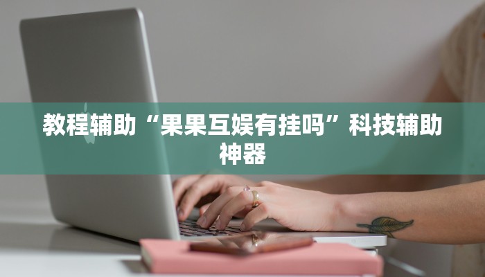 教程辅助“果果互娱有挂吗”科技辅助神器