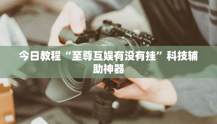 今日教程“至尊互娱有没有挂”科技辅助神器 今日教程“至尊互娱有没有挂”科技辅助神器