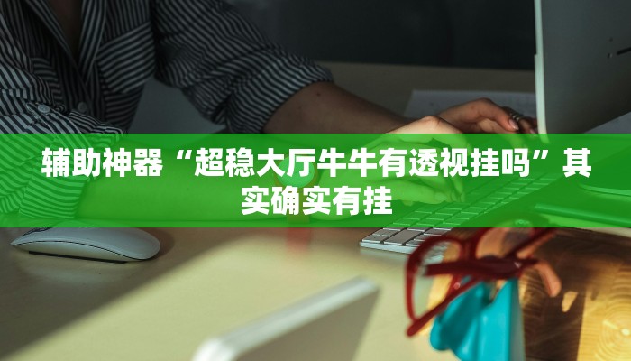 辅助神器“超稳大厅牛牛有透视挂吗”其实确实有挂