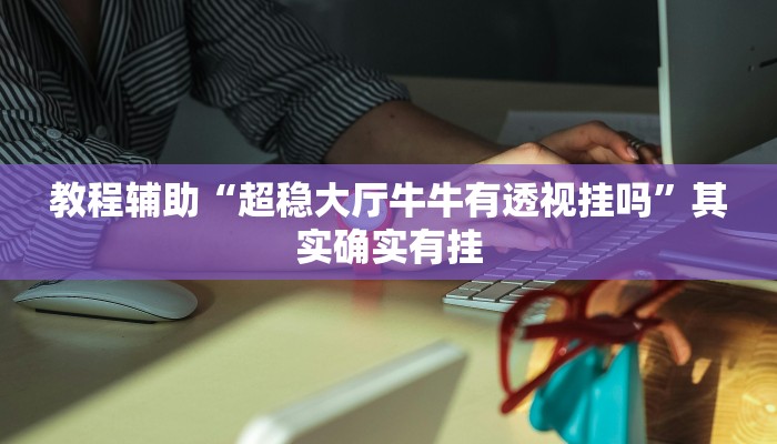 教程辅助“超稳大厅牛牛有透视挂吗”其实确实有挂 教程辅助“超稳大厅牛牛有透视挂吗”其实确实有挂