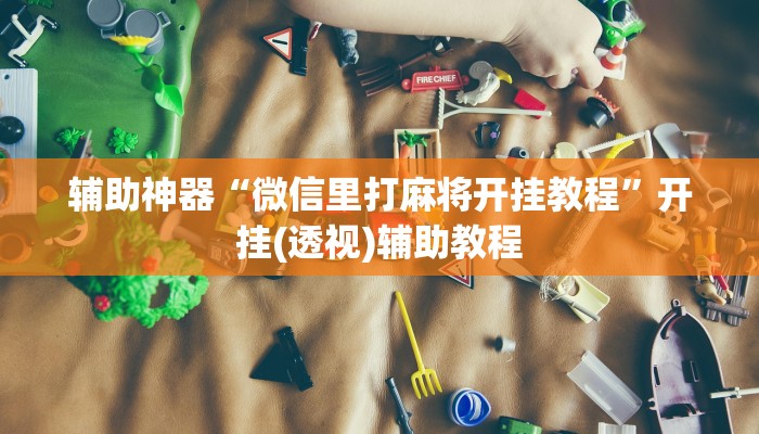 辅助神器“微信里打麻将开挂教程”开挂(透视)辅助教程