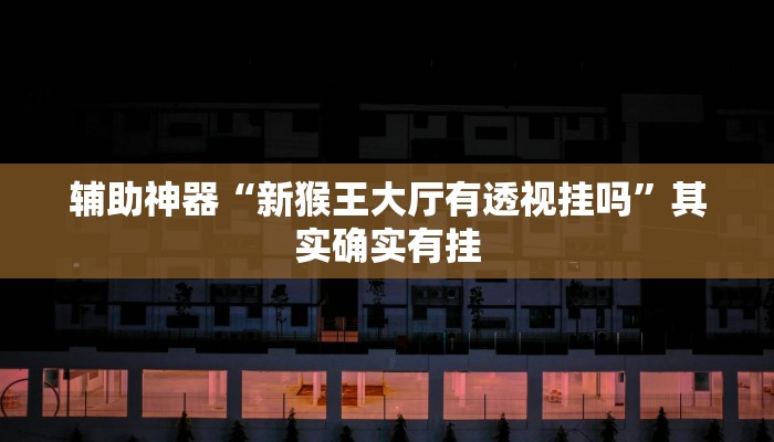 辅助神器“新猴王大厅有透视挂吗”其实确实有挂 辅助神器“新猴王大厅有透视挂吗”其实确实有挂