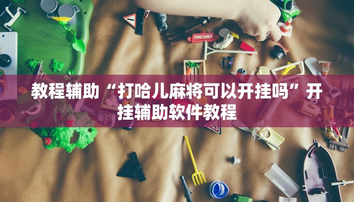 教程辅助“打哈儿麻将可以开挂吗”开挂辅助软件教程 教程辅助“打哈儿麻将可以开挂吗”开挂辅助软件教程