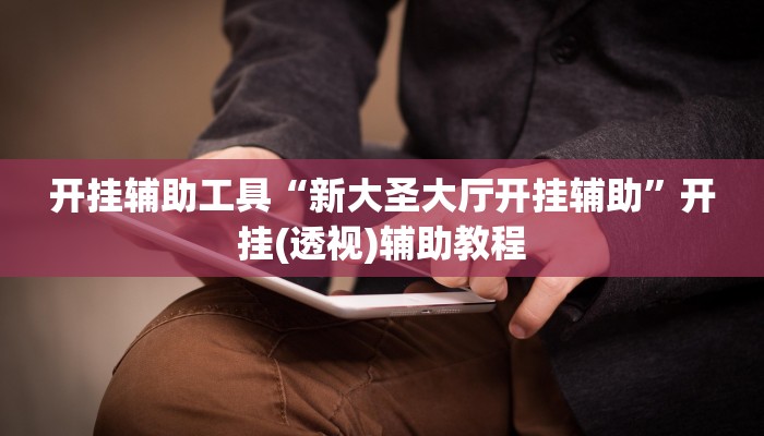 开挂辅助工具“新大圣大厅开挂辅助”开挂(透视)辅助教程 开挂辅助工具“新大圣大厅开挂辅助”开挂(透视)辅助教程