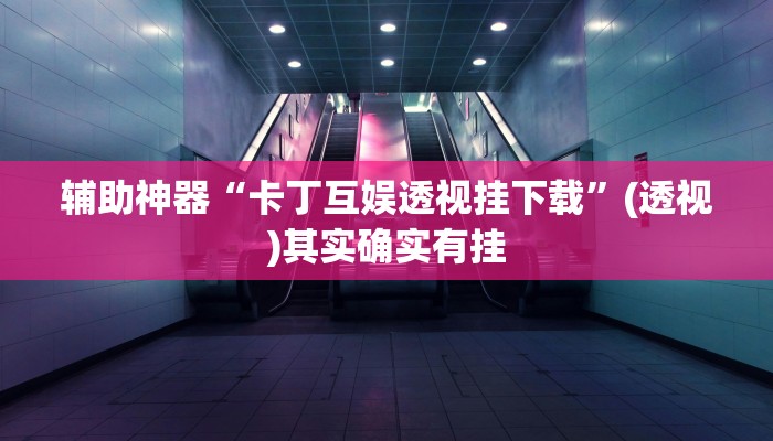 辅助神器“卡丁互娱透视挂下载”(透视)其实确实有挂