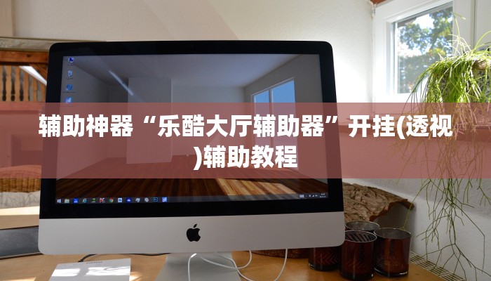 辅助神器“乐酷大厅辅助器”开挂(透视)辅助教程 辅助神器“乐酷大厅辅助器”开挂(透视)辅助教程