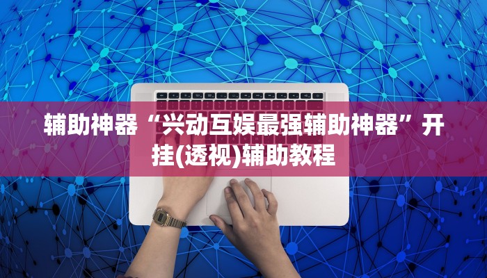 辅助神器“兴动互娱最强辅助神器”开挂(透视)辅助教程