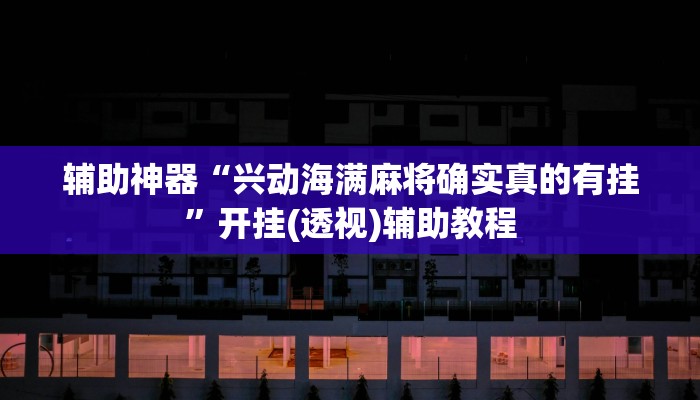 辅助神器“兴动海满麻将确实真的有挂”开挂(透视)辅助教程