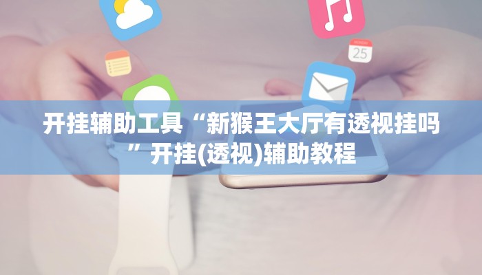 开挂辅助工具“新猴王大厅有透视挂吗”开挂(透视)辅助教程 开挂辅助工具“新猴王大厅有透视挂吗”开挂(透视)辅助教程