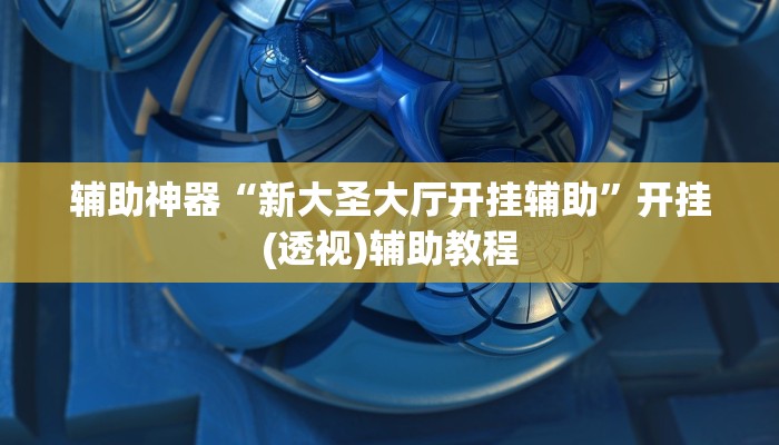 辅助神器“新大圣大厅开挂辅助”开挂(透视)辅助教程