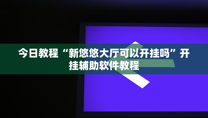 今日教程“新悠悠大厅可以开挂吗”开挂辅助软件教程