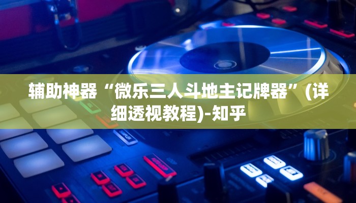 辅助神器“微乐三人斗地主记牌器”(详细透视教程)-知乎 辅助神器“微乐三人斗地主记牌器”(详细透视教程)-知乎