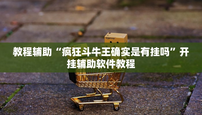 教程辅助“疯狂斗牛王确实是有挂吗”开挂辅助软件教程 教程辅助“疯狂斗牛王确实是有挂吗”开挂辅助软件教程