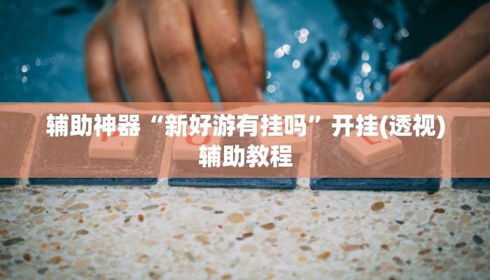 辅助神器“新好游有挂吗”开挂(透视)辅助教程