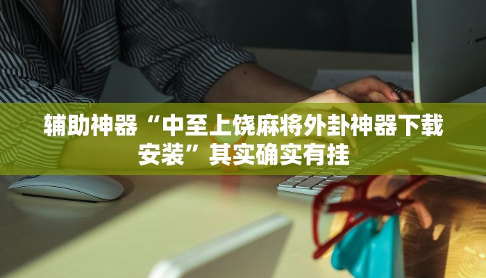 辅助神器“中至上饶麻将外卦神器下载安装”其实确实有挂