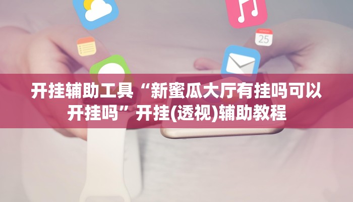 开挂辅助工具“新蜜瓜大厅有挂吗可以开挂吗”开挂(透视)辅助教程