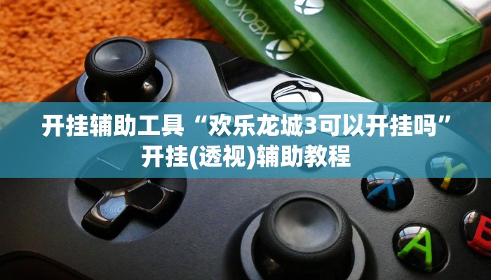 开挂辅助工具“欢乐龙城3可以开挂吗”开挂(透视)辅助教程 开挂辅助工具“欢乐龙城3可以开挂吗”开挂(透视)辅助教程