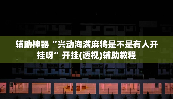 辅助神器“兴动海满麻将是不是有人开挂呀”开挂(透视)辅助教程 辅助神器“兴动海满麻将是不是有人开挂呀”开挂(透视)辅助教程