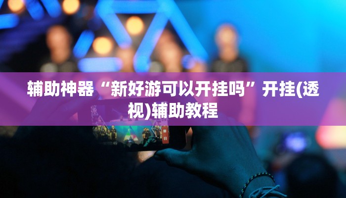 辅助神器“新好游可以开挂吗”开挂(透视)辅助教程