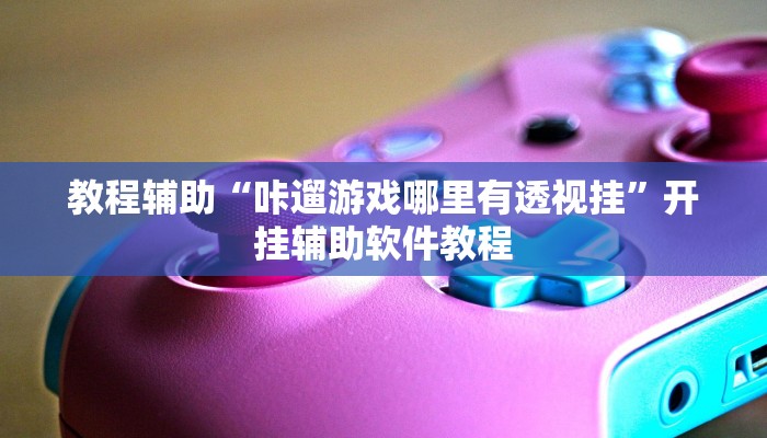 教程辅助“咔遛游戏哪里有透视挂”开挂辅助软件教程 教程辅助“咔遛游戏哪里有透视挂”开挂辅助软件教程